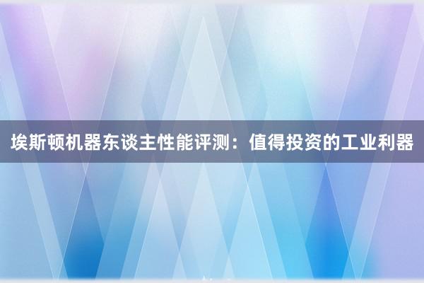 埃斯顿机器东谈主性能评测：值得投资的工业利器